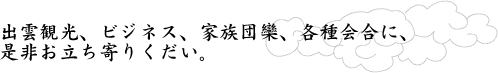 出雲観光、ビジネス、家族団欒、各種会合に、是非お立ち寄りください。